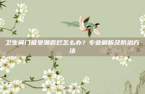 卫生间门框受潮腐烂怎么办？专业解析及防治方法