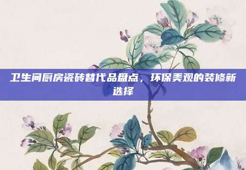 卫生间厨房瓷砖替代品盘点，环保美观的装修新选择
