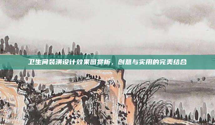卫生间装潢设计效果图赏析，创意与实用的完美结合