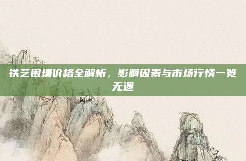 铁艺围墙价格全解析，影响因素与市场行情一览无遗