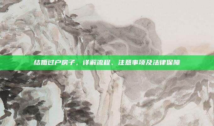 结婚过户房子，详解流程、注意事项及法律保障