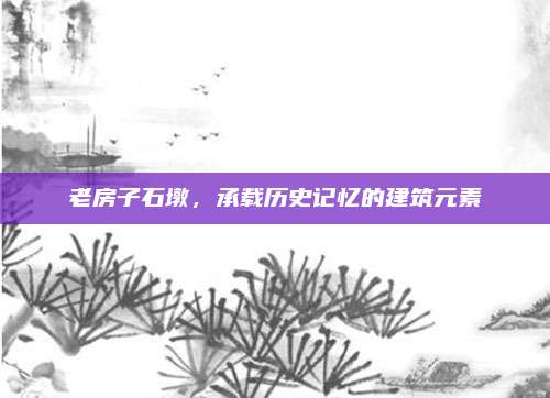 老房子石墩，承载历史记忆的建筑元素