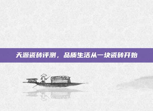 天源瓷砖评测，品质生活从一块瓷砖开始