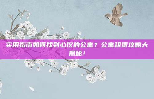 实用指南如何找到心仪的公寓？公寓租赁攻略大揭秘！