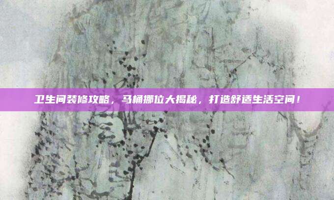 卫生间装修攻略，马桶挪位大揭秘，打造舒适生活空间！