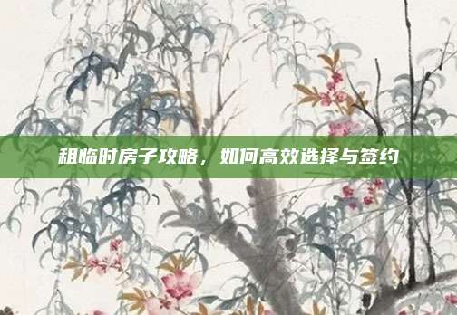 租临时房子攻略，如何高效选择与签约