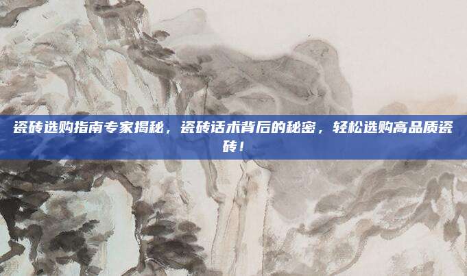瓷砖选购指南专家揭秘，瓷砖话术背后的秘密，轻松选购高品质瓷砖！