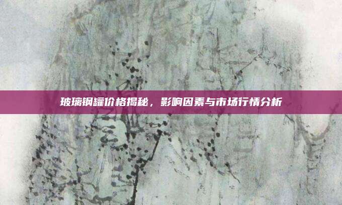 玻璃钢罐价格揭秘，影响因素与市场行情分析