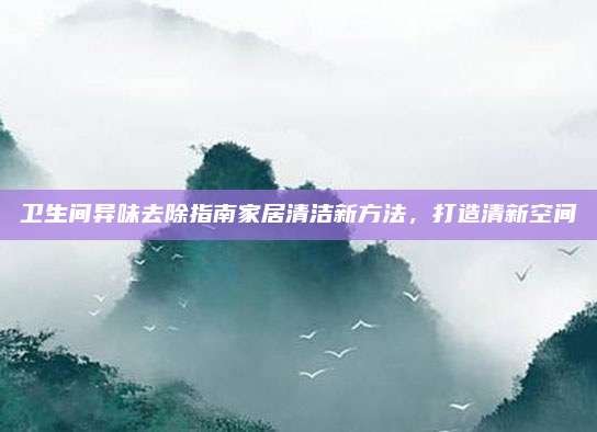 卫生间异味去除指南家居清洁新方法，打造清新空间