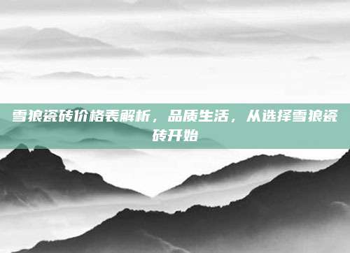 雪狼瓷砖价格表解析，品质生活，从选择雪狼瓷砖开始