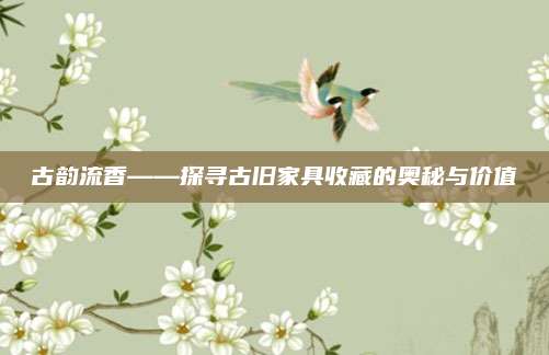 古韵流香——探寻古旧家具收藏的奥秘与价值