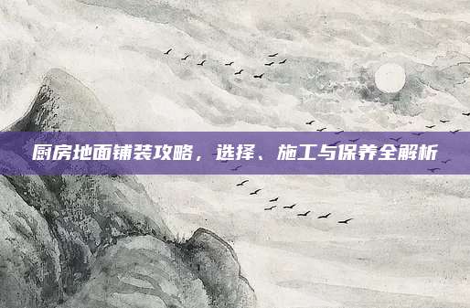 厨房地面铺装攻略，选择、施工与保养全解析