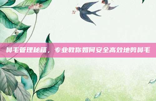 鼻毛管理秘籍，专业教你如何安全高效地剪鼻毛