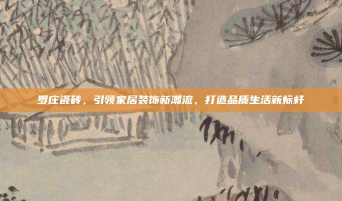 罗庄瓷砖，引领家居装饰新潮流，打造品质生活新标杆