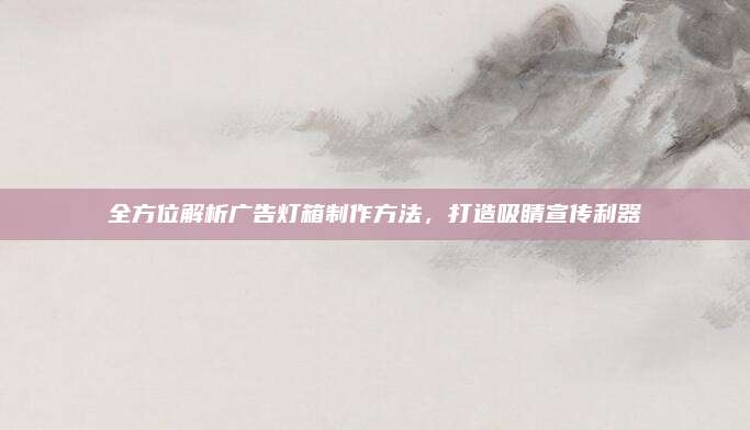 全方位解析广告灯箱制作方法，打造吸睛宣传利器