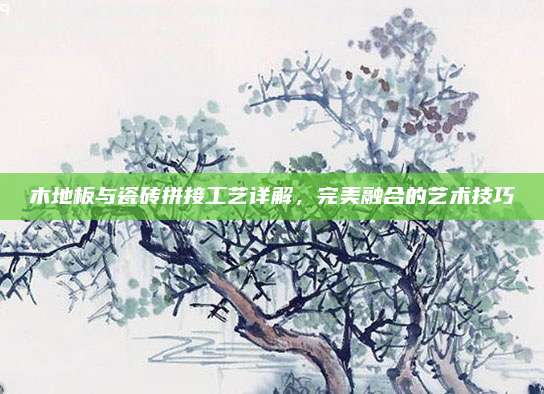 木地板与瓷砖拼接工艺详解，完美融合的艺术技巧
