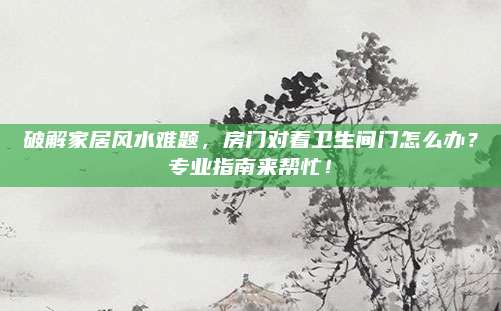 破解家居风水难题，房门对着卫生间门怎么办？专业指南来帮忙！
