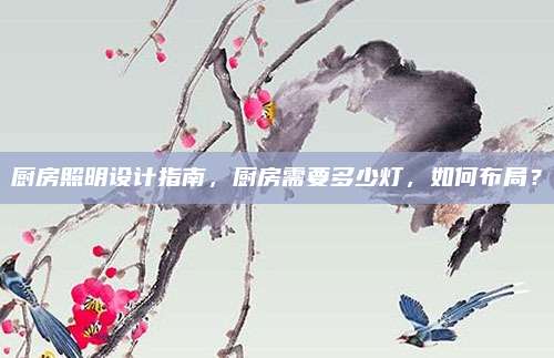 厨房照明设计指南，厨房需要多少灯，如何布局？