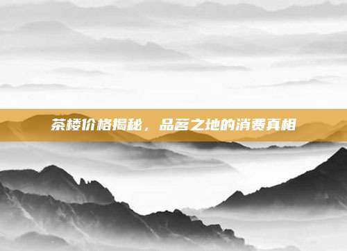 茶楼价格揭秘，品茗之地的消费真相