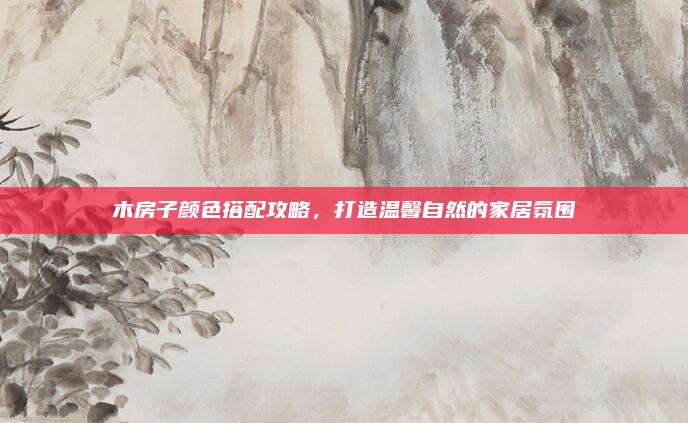 木房子颜色搭配攻略，打造温馨自然的家居氛围