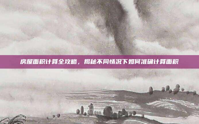 房屋面积计算全攻略，揭秘不同情况下如何准确计算面积
