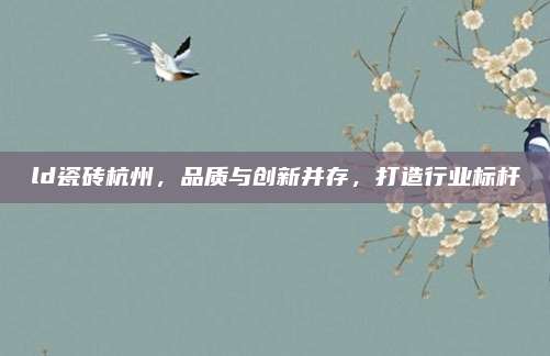 ld瓷砖杭州，品质与创新并存，打造行业标杆