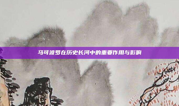 马可波罗在历史长河中的重要作用与影响