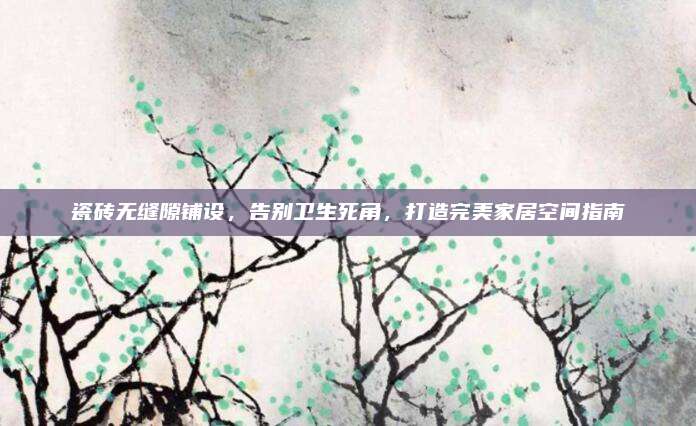 瓷砖无缝隙铺设，告别卫生死角，打造完美家居空间指南