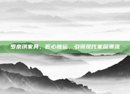 罗奈琪家具，匠心独运，引领现代家居潮流