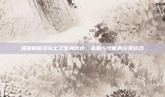 深度解析多乐士卫生间防水，品质与性能的完美结合