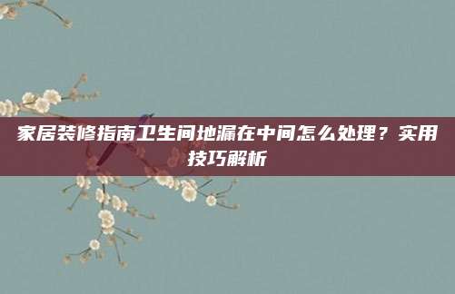 家居装修指南卫生间地漏在中间怎么处理？实用技巧解析