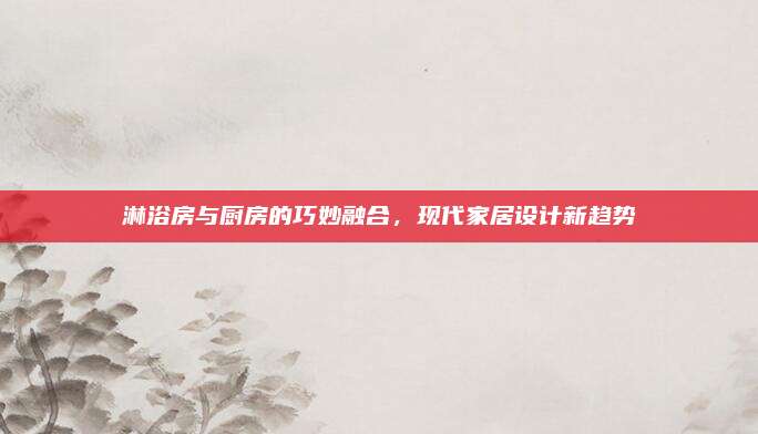 淋浴房与厨房的巧妙融合，现代家居设计新趋势