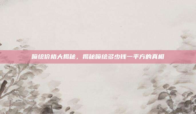 喷绘价格大揭秘，揭秘喷绘多少钱一平方的真相