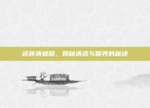 瓷砖清蜡层，揭秘清洁与保养的秘诀