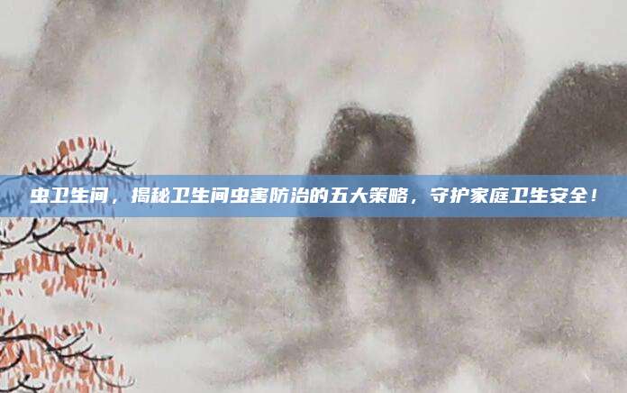虫卫生间，揭秘卫生间虫害防治的五大策略，守护家庭卫生安全！