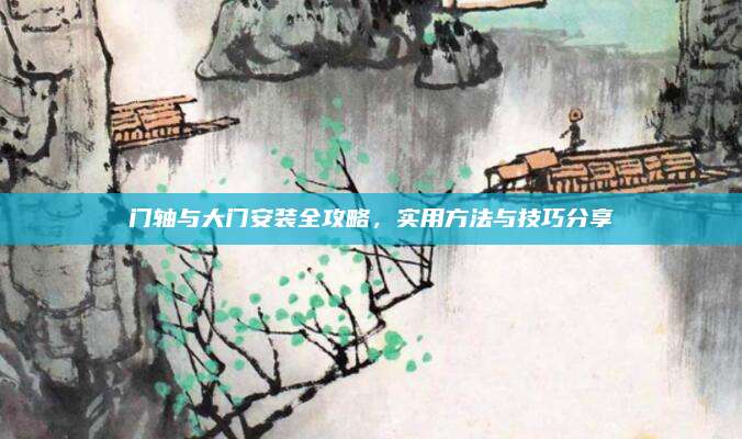 门轴与大门安装全攻略，实用方法与技巧分享