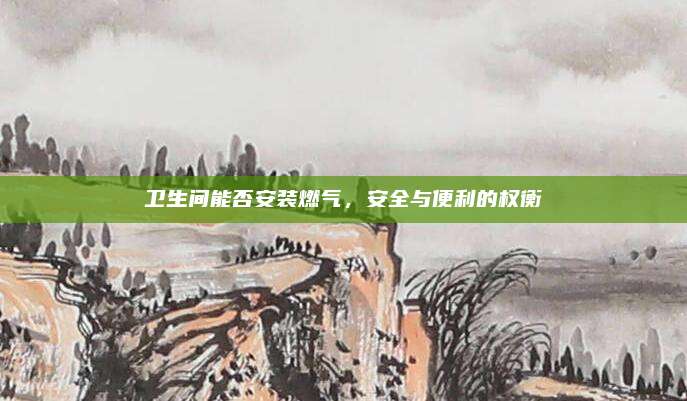 卫生间能否安装燃气，安全与便利的权衡