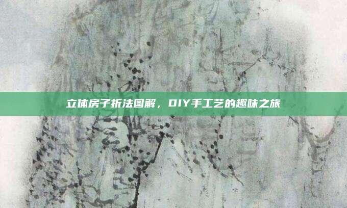 立体房子折法图解，DIY手工艺的趣味之旅