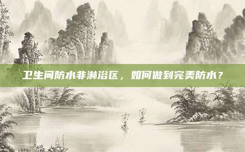 卫生间防水非淋浴区，如何做到完美防水？