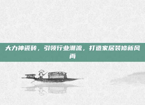 大力神瓷砖，引领行业潮流，打造家居装修新风尚