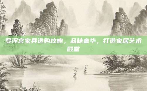 罗浮宫家具选购攻略，品味奢华，打造家居艺术殿堂