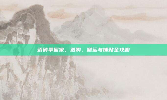 瓷砖拿回家，选购、搬运与铺贴全攻略