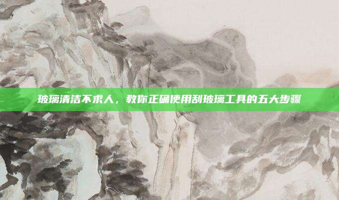 玻璃清洁不求人，教你正确使用刮玻璃工具的五大步骤