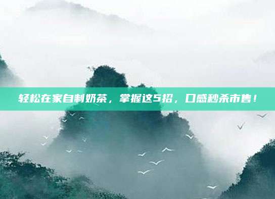 轻松在家自制奶茶，掌握这5招，口感秒杀市售！