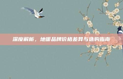 深度解析，地暖品牌价格差异与选购指南