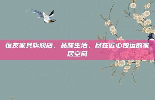 恒友家具旗舰店，品味生活，尽在匠心独运的家居空间