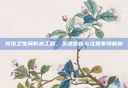 宾馆卫生间防水工程，关键步骤与注意事项解析