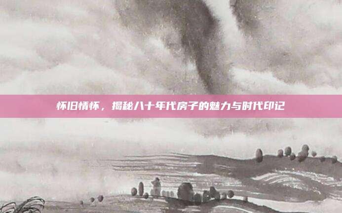 怀旧情怀，揭秘八十年代房子的魅力与时代印记
