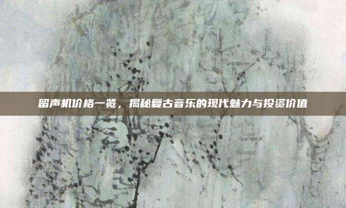 留声机价格一览，揭秘复古音乐的现代魅力与投资价值