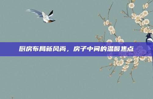 厨房布局新风尚，房子中间的温馨焦点